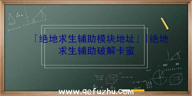 「绝地求生辅助模块地址」|绝地求生辅助破解卡蜜